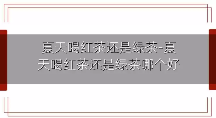 夏天喝红茶还是绿茶-夏天喝红茶还是绿茶哪个好