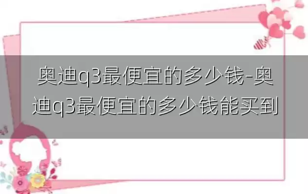 奥迪q3最便宜的多少钱-奥迪q3最便宜的多少钱能买到