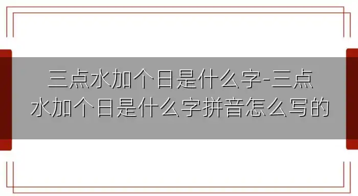 三点水加个日是什么字-三点水加个日是什么字拼音怎么写的
