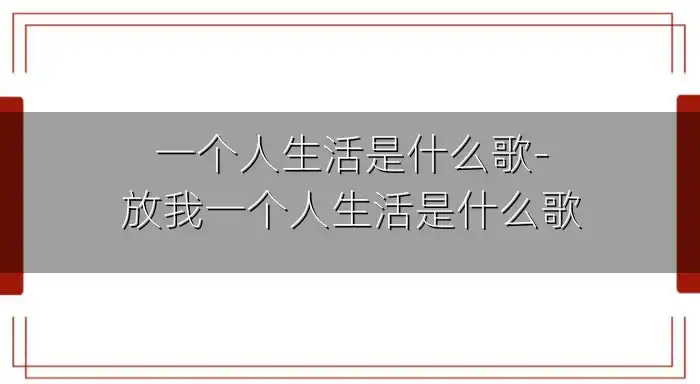 一个人生活是什么歌-放我一个人生活是什么歌