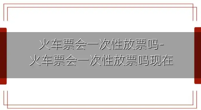 火车票会一次性放票吗-火车票会一次性放票吗现在