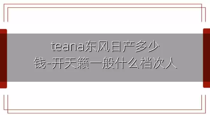 teana东风日产多少钱-开天籁一般什么档次人