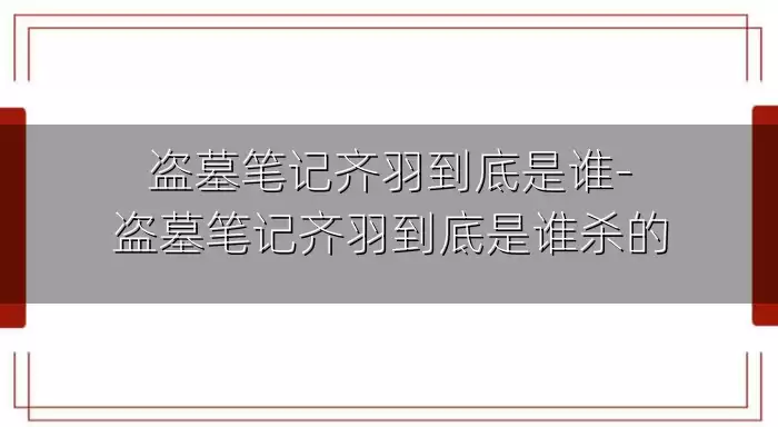盗墓笔记齐羽到底是谁-盗墓笔记齐羽到底是谁杀的