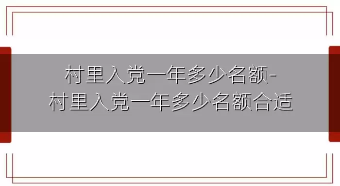 村里入党一年多少名额-村里入党一年多少名额合适