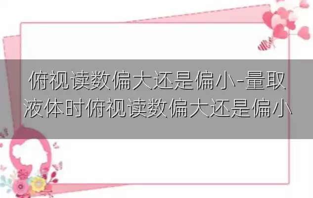 俯视读数偏大还是偏小-量取液体时俯视读数偏大还是偏小