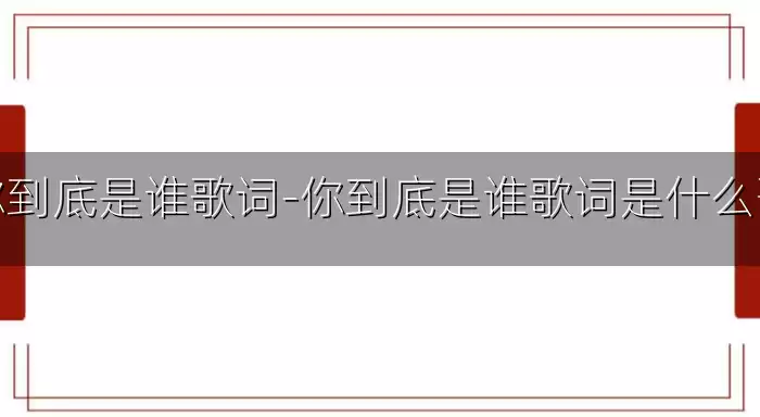 你到底是谁歌词-你到底是谁歌词是什么歌
