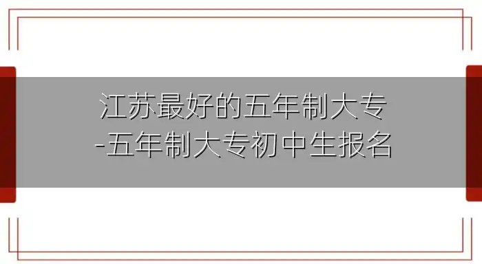 江苏最好的五年制大专-五年制大专初中生报名