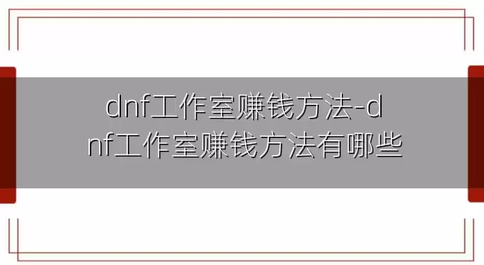 dnf工作室赚钱方法-dnf工作室赚钱方法有哪些