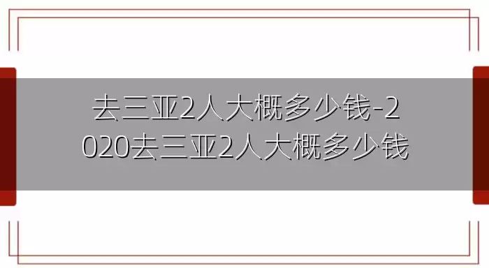 去三亚2人大概多少钱-2020去三亚2人大概多少钱