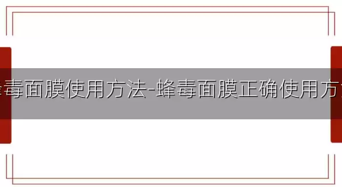 蜂毒面膜使用方法-蜂毒面膜正确使用方法