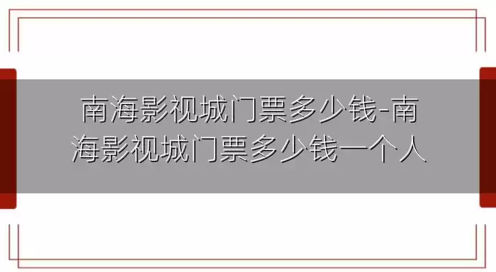 南海影视城门票多少钱-南海影视城门票多少钱一个人