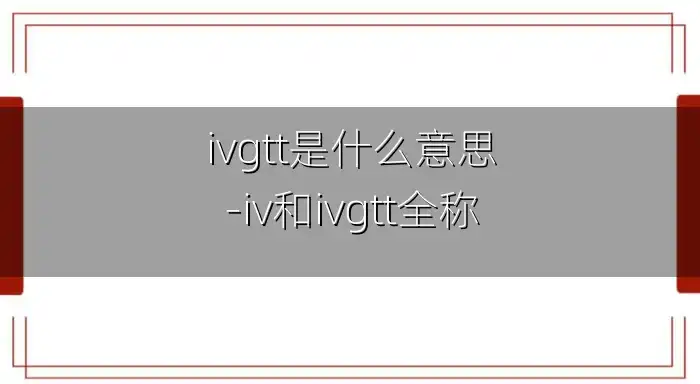 ivgtt是什么意思-iv和ivgtt全称