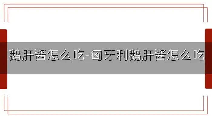 鹅肝酱怎么吃-匈牙利鹅肝酱怎么吃