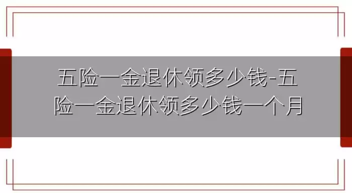 五险一金退休领多少钱-五险一金退休领多少钱一个月