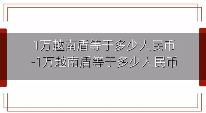 1万越南盾等于多少人民币-1万越南盾等于多少人民币