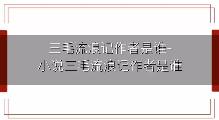 三毛流浪记作者是谁-小说三毛流浪记作者是谁