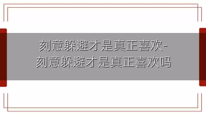 刻意躲避才是真正喜欢-刻意躲避才是真正喜欢吗