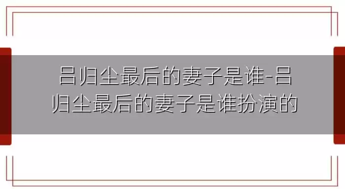 吕归尘最后的妻子是谁-吕归尘最后的妻子是谁扮演的
