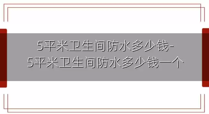 5平米卫生间防水多少钱-5平米卫生间防水多少钱一个